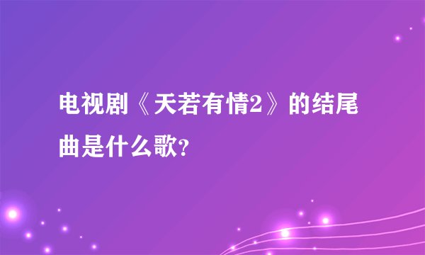 电视剧《天若有情2》的结尾曲是什么歌？