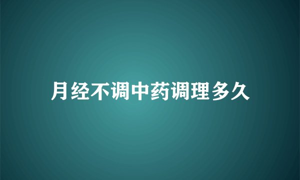 月经不调中药调理多久