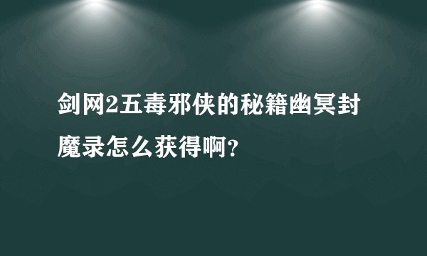 剑网2五毒邪侠的秘籍幽冥封魔录怎么获得啊？