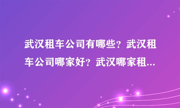 武汉租车公司有哪些？武汉租车公司哪家好？武汉哪家租车公司车型齐全，服务好？
