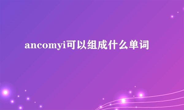 ancomyi可以组成什么单词