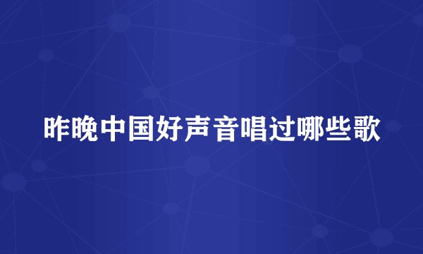 昨晚中国好声音唱过哪些歌