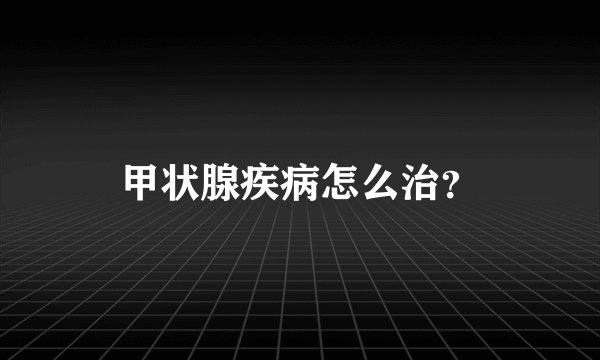 甲状腺疾病怎么治?