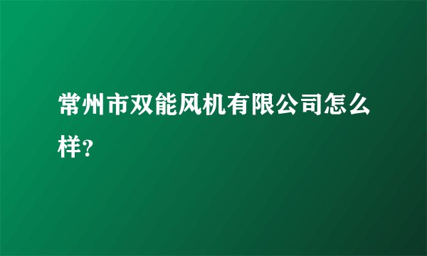 常州市双能风机有限公司怎么样？