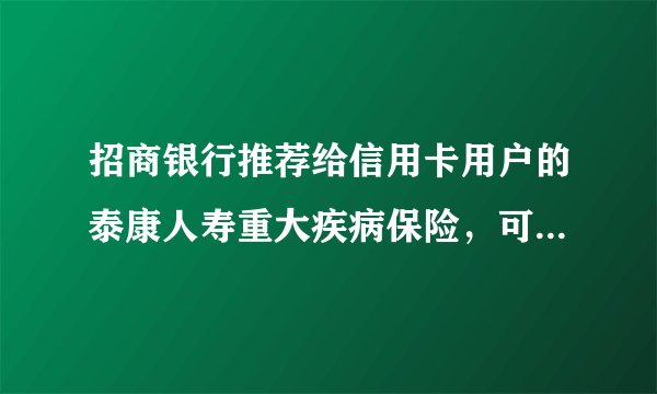 招商银行推荐给信用卡用户的泰康人寿重大疾病保险，可靠吗？这个险种怎么样呢？拿个分红表都拿不出来