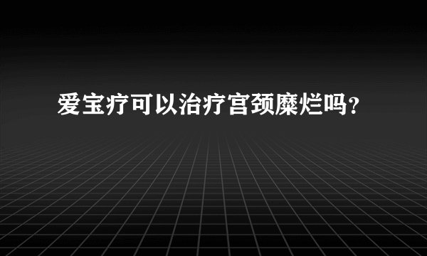 爱宝疗可以治疗宫颈糜烂吗？