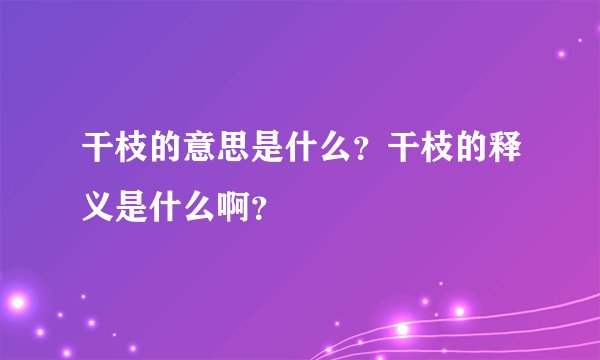 干枝的意思是什么？干枝的释义是什么啊？