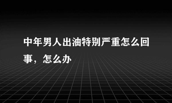 中年男人出油特别严重怎么回事，怎么办