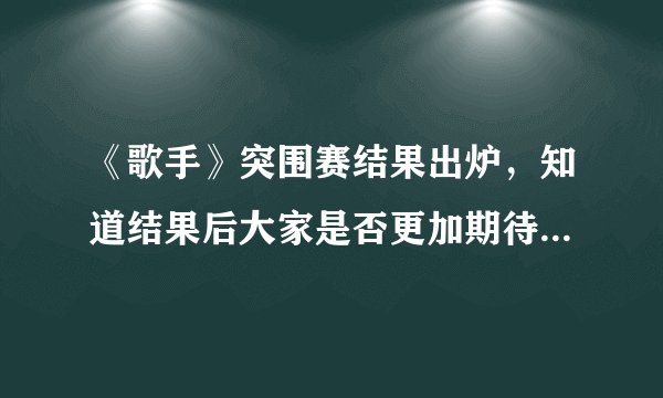 《歌手》突围赛结果出炉，知道结果后大家是否更加期待总结赛了呢？