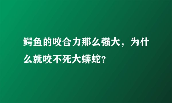 鳄鱼的咬合力那么强大，为什么就咬不死大蟒蛇？