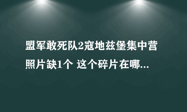 盟军敢死队2寇地兹堡集中营照片缺1个 这个碎片在哪里 我都找遍了