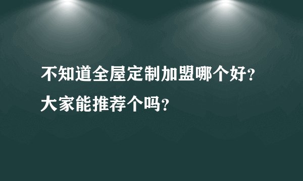 不知道全屋定制加盟哪个好？大家能推荐个吗？