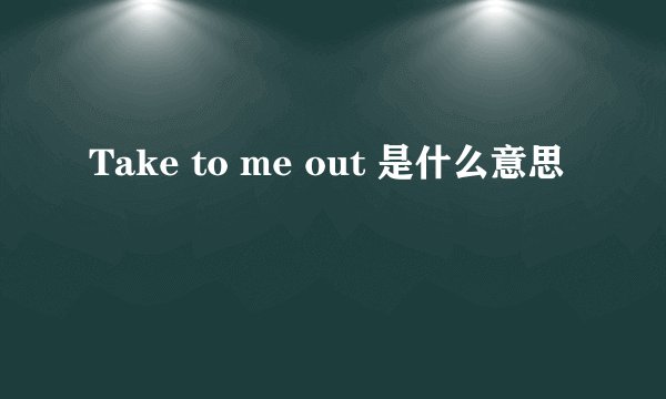 Take to me out 是什么意思