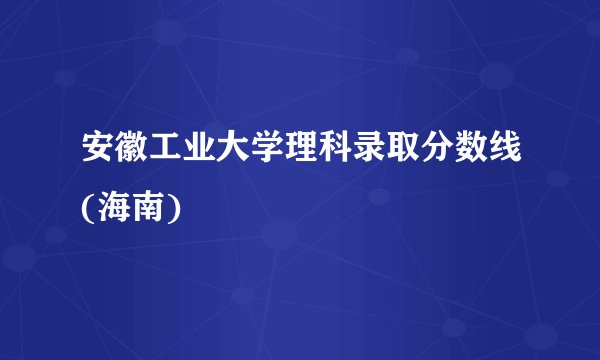 安徽工业大学理科录取分数线(海南)