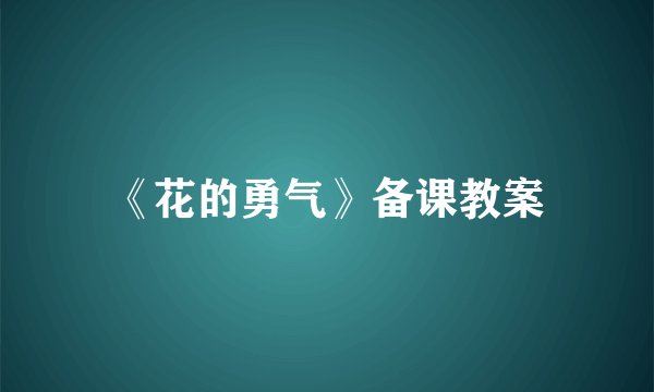 《花的勇气》备课教案