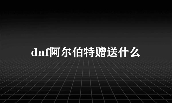 dnf阿尔伯特赠送什么