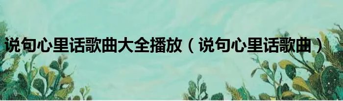 说句心里话歌曲大全播放（说句心里话歌曲）