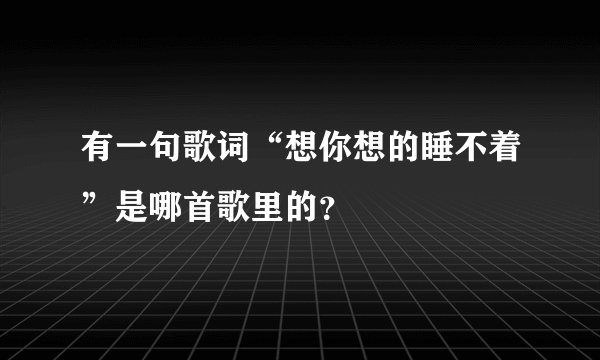 有一句歌词“想你想的睡不着”是哪首歌里的？