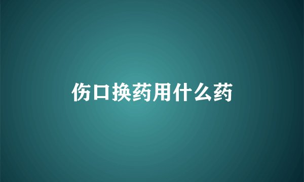 伤口换药用什么药