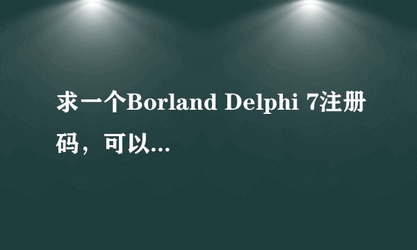 求一个Borland Delphi 7注册码，可以用的 谢谢