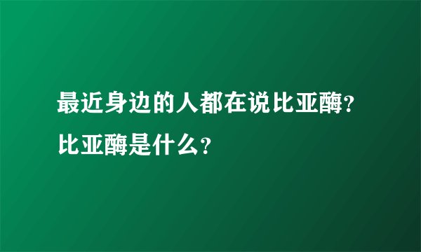 最近身边的人都在说比亚酶？比亚酶是什么？
