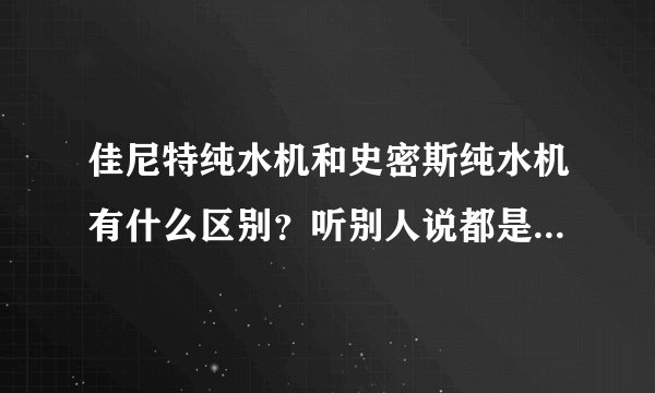 佳尼特纯水机和史密斯纯水机有什么区别？听别人说都是一样的配件，为什么价格悬殊有点大？
