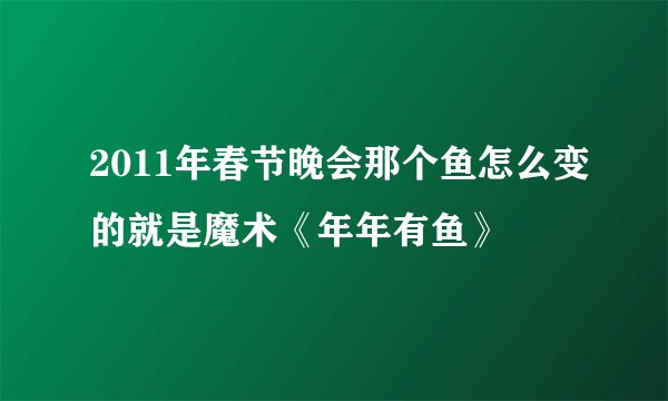 2011年春节晚会那个鱼怎么变的就是魔术《年年有鱼》