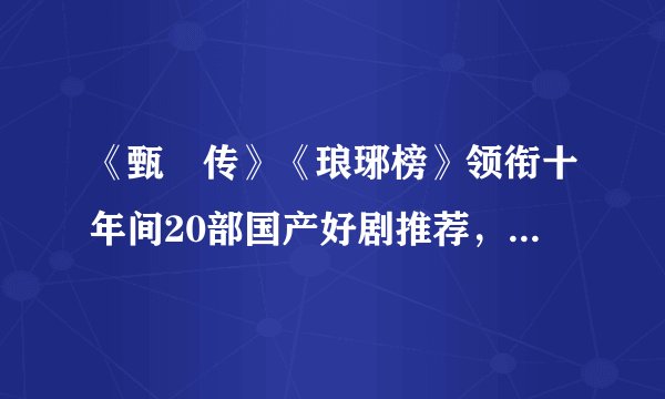 《甄嬛传》《琅琊榜》领衔十年间20部国产好剧推荐，你都看过吗？