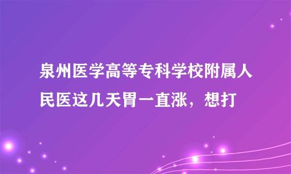 泉州医学高等专科学校附属人民医这几天胃一直涨，想打