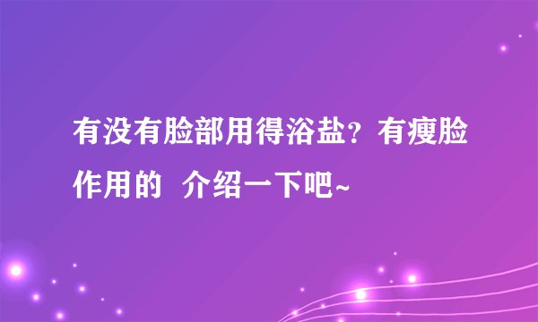 有没有脸部用得浴盐?有瘦脸作用的 介绍一下吧~