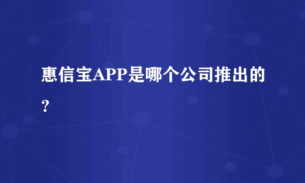 惠信宝APP是哪个公司推出的？