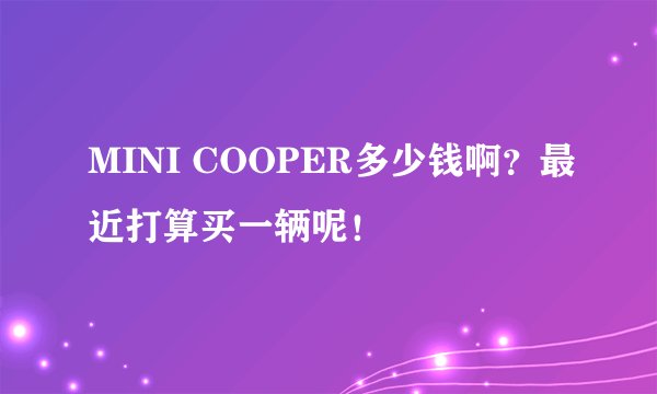 MINI COOPER多少钱啊？最近打算买一辆呢！
