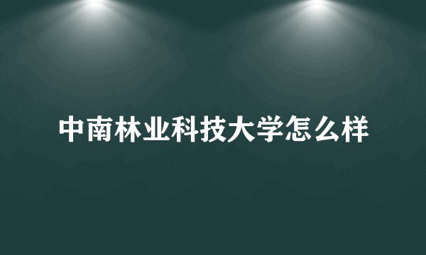 中南林业科技大学怎么样