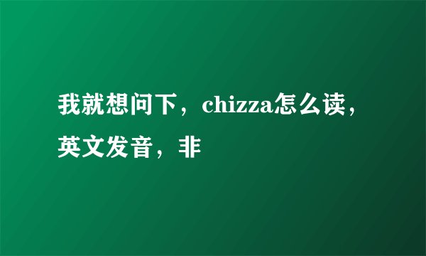 我就想问下，chizza怎么读，英文发音，非