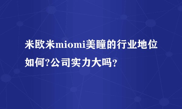 米欧米miomi美瞳的行业地位如何?公司实力大吗？