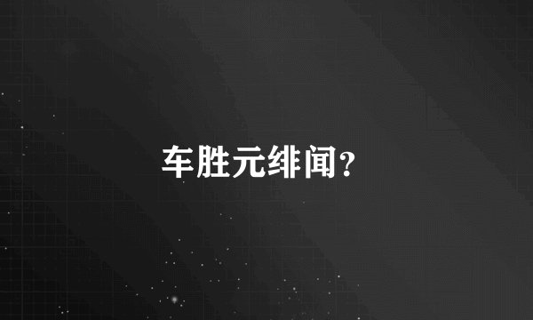 车胜元绯闻？
