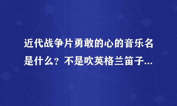近代战争片勇敢的心的音乐名是什么？不是吹英格兰笛子的那个！