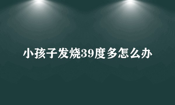 小孩子发烧39度多怎么办