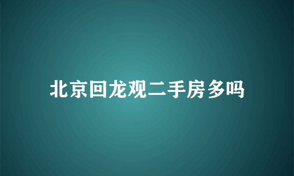 北京回龙观二手房多吗