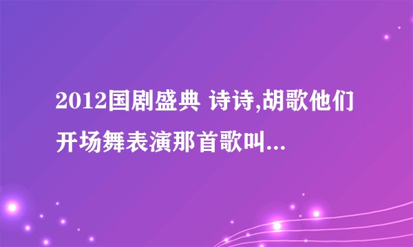 2012国剧盛典 诗诗,胡歌他们开场舞表演那首歌叫什么名字??(就还有颖儿，古力娜扎也在的）