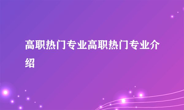 高职热门专业高职热门专业介绍