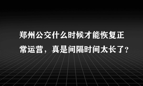 郑州公交什么时候才能恢复正常运营，真是间隔时间太长了？