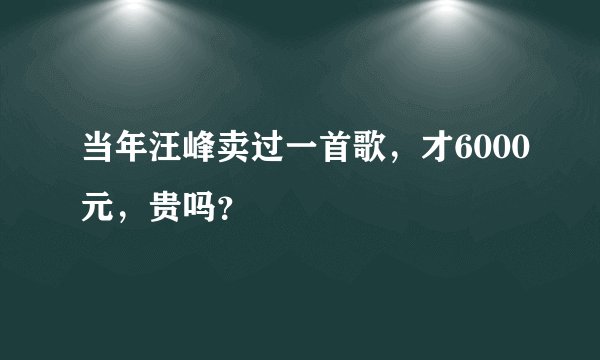 当年汪峰卖过一首歌，才6000元，贵吗？