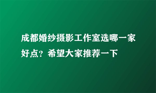 成都婚纱摄影工作室选哪一家好点？希望大家推荐一下