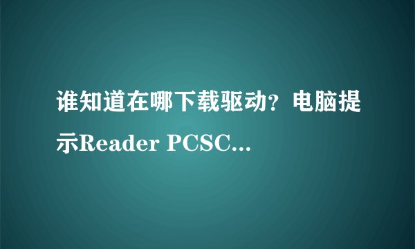 谁知道在哪下载驱动？电脑提示Reader PCSC Driver Error！You Must Reinstall Reader