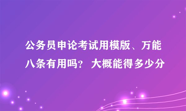公务员申论考试用模版、万能八条有用吗？ 大概能得多少分