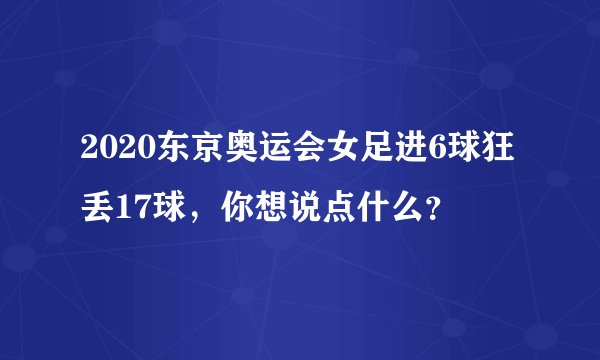 2020东京奥运会女足进6球狂丢17球，你想说点什么？
