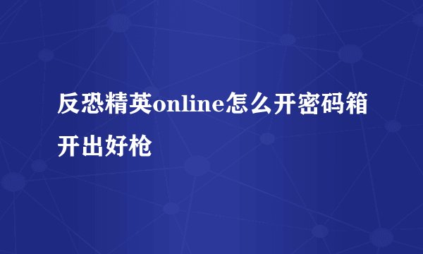 反恐精英online怎么开密码箱开出好枪