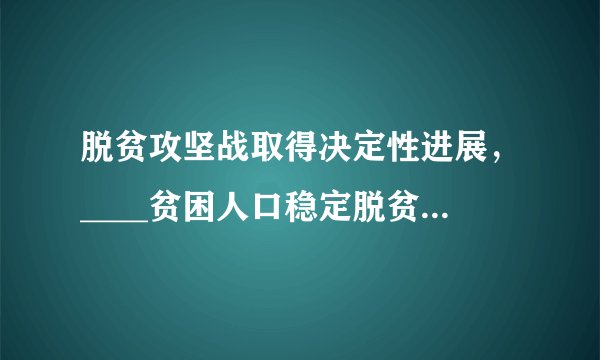 脱贫攻坚战取得决定性进展，____贫困人口稳定脱贫，贫困发生率从百分之十点二下降到百分之四以下