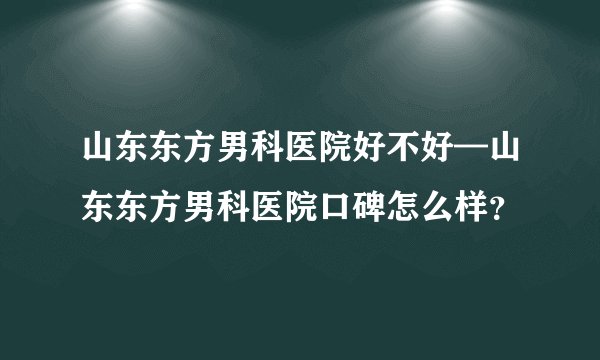 山东东方男科医院好不好—山东东方男科医院口碑怎么样？